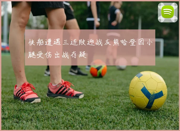 快船遭遇三连败迎战灰熊哈登因小腿受伤出战存疑