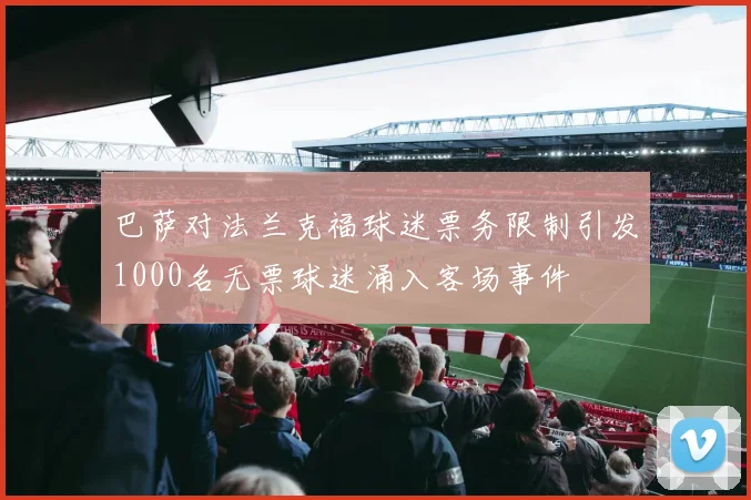 巴萨对法兰克福球迷票务限制引发1000名无票球迷涌入客场事件