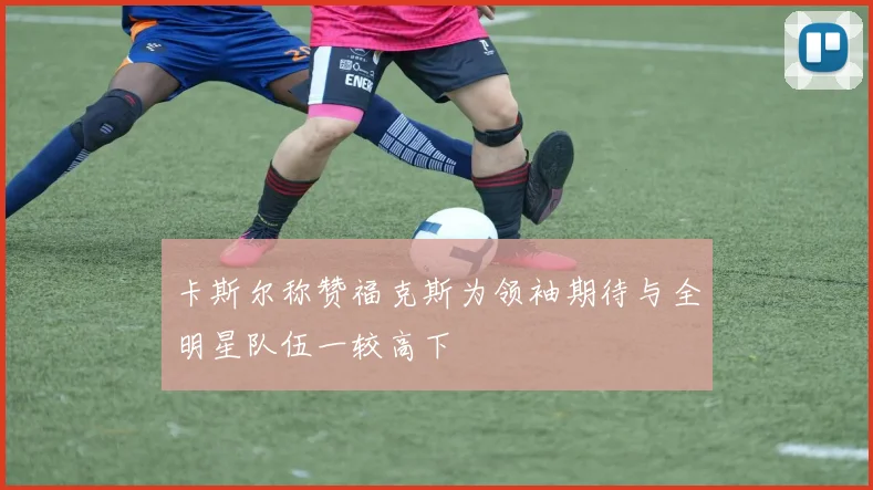 卡斯尔称赞福克斯为领袖期待与全明星队伍一较高下
