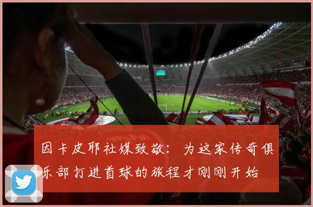 因卡皮耶社媒致敬：为这家传奇俱乐部打进首球的旅程才刚刚开始