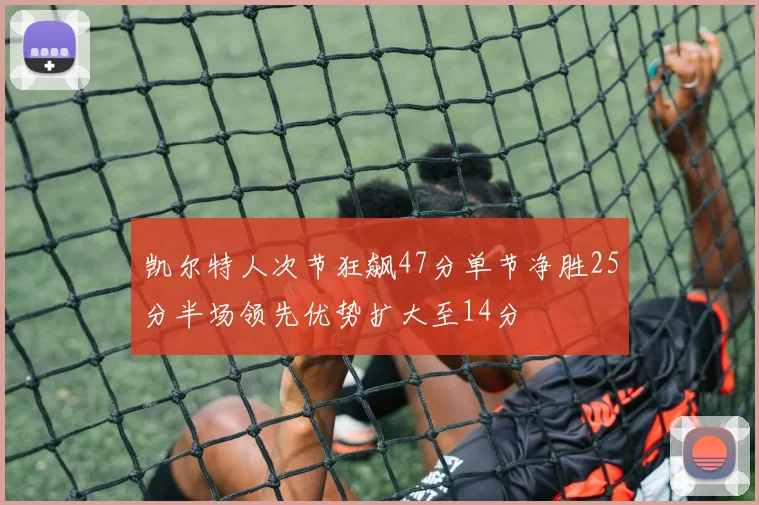 凯尔特人次节狂飙47分单节净胜25分半场领先优势扩大至14分