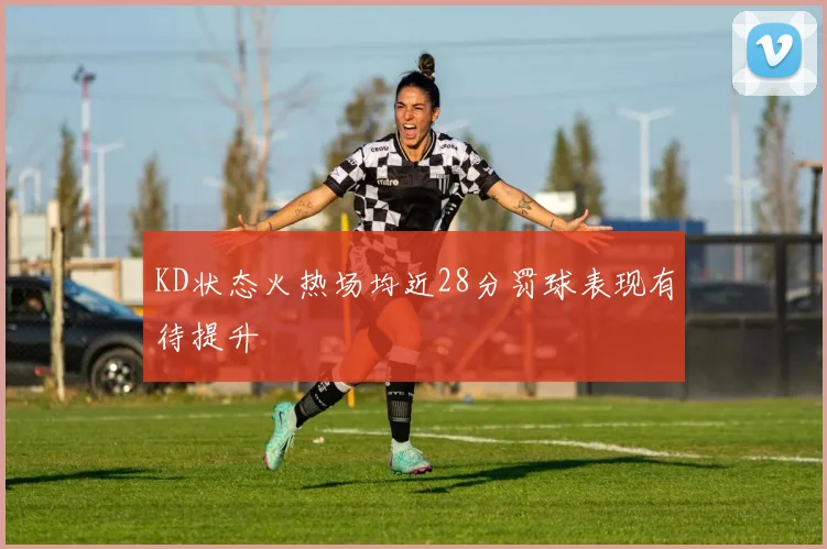 KD状态火热场均近28分罚球表现有待提升