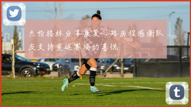 杰伦格林分享康复心路历程感谢队友支持重返赛场的喜悦