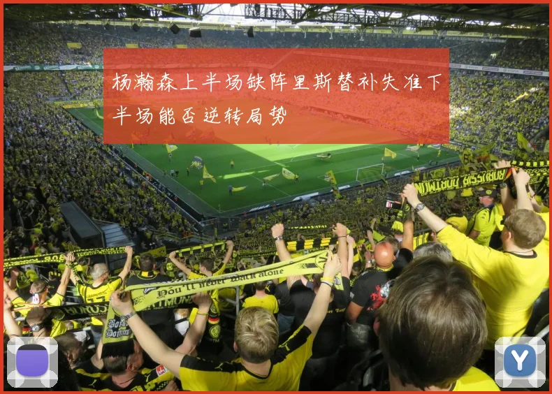 杨瀚森上半场缺阵里斯替补失准下半场能否逆转局势