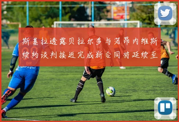 斯基拉透露贝拉尔多与若昂内维斯续约谈判接近完成新合同将延续至2030年