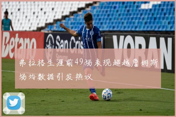 弗拉格生涯前49场表现超越詹姆斯场均数据引发热议