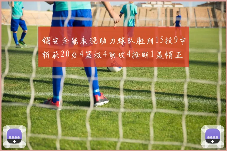 锡安全能表现助力球队胜利15投9中斩获20分4篮板4助攻4抢断1盖帽正负值高达15