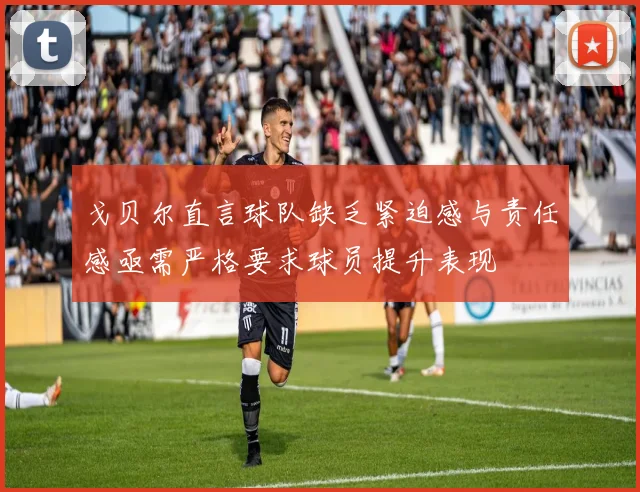戈贝尔直言球队缺乏紧迫感与责任感亟需严格要求球员提升表现