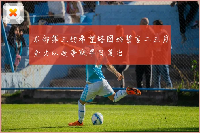 东部第三的希望塔图姆誓言二三月全力以赴争取早日复出