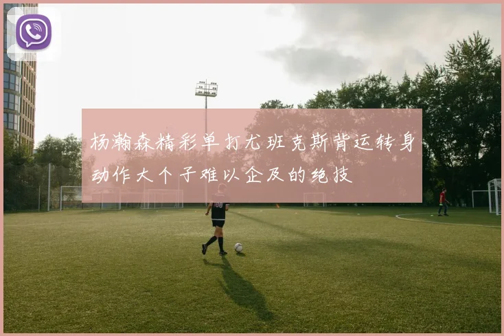 杨瀚森精彩单打尤班克斯背运转身动作大个子难以企及的绝技