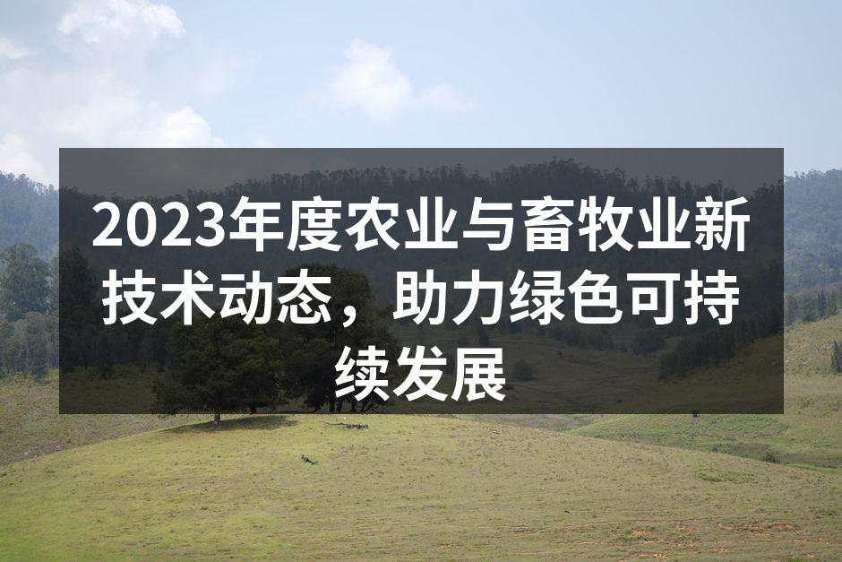2023年度农业与畜牧业新技术动态，助力绿色可持续发展