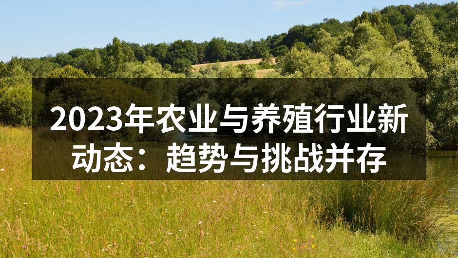 2023年农业与养殖行业新动态：趋势与挑战并存