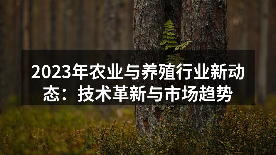 2023年农业与养殖行业新动态：技术革新与市场趋势